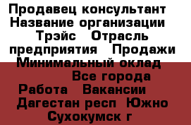 Продавец-консультант › Название организации ­ Трэйс › Отрасль предприятия ­ Продажи › Минимальный оклад ­ 30 000 - Все города Работа » Вакансии   . Дагестан респ.,Южно-Сухокумск г.